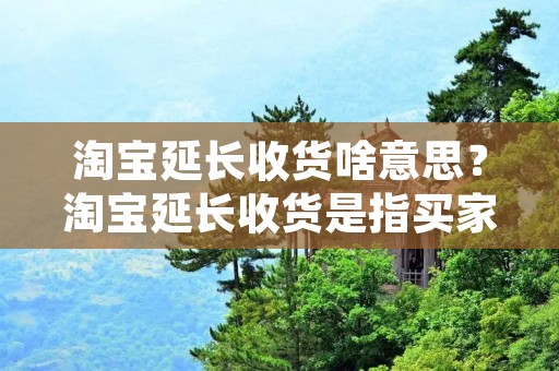 淘宝延长收货啥意思？淘宝延长收货是指买家在确认收货前，可以申请延长收货时间，以便更好地进行商品检验和确认。在淘宝购物中，买家收到商品后，有一定时间可以进行确认收货，这个时间一般是15天，但是如果在15天内买家没有进行确认收货，系统会自动确认收货。如果买家在15天内无法确认收货，需要延长收货时间，就可以申请延长收货。