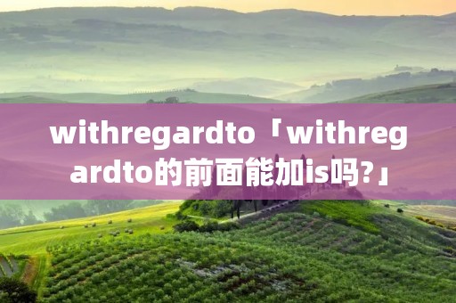 withregardto「withregardto的前面能加is吗?」 withregardto「withregardto的前面能加is吗?」
