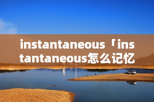 instantaneous「instantaneous怎么记忆」 instantaneous「instantaneous怎么记忆」