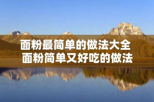 面粉最简单的做法大全 面粉简单又好吃的做法