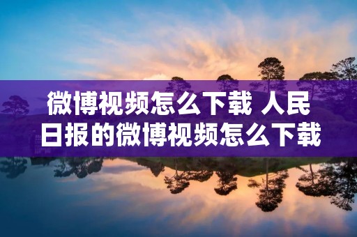 微博视频怎么下载 人民日报的微博视频怎么下载