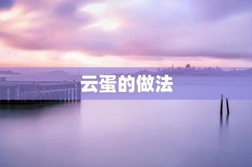 云蛋的做法:轻松学会如何制作口感细腻的云蛋! 云蛋的做法:轻松学会如何制作口感细腻的云蛋!