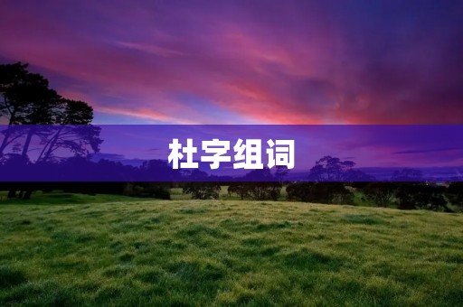 杜字组词:探寻杜甫诗歌中的人生哲理 杜字组词:探寻杜甫诗歌中的人生哲理