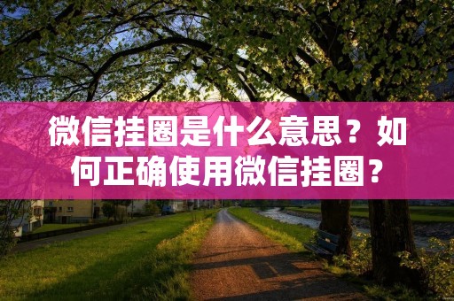 微信挂圈是什么意思?如何正确使用微信挂圈? 微信挂圈是什么意思?如何正确使用微信挂圈?