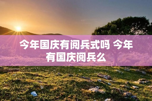 今年国庆有阅兵式吗 今年有国庆阅兵么