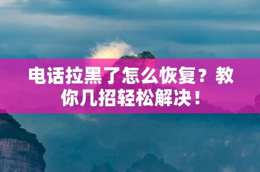 **拉黑了怎么恢复?教你几招轻松解决! **拉黑了怎么恢复?教你几招轻松解决!