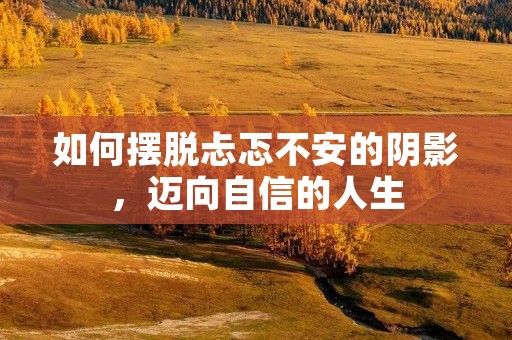 如何摆脱忐忑不安的阴影，迈向自信的人生