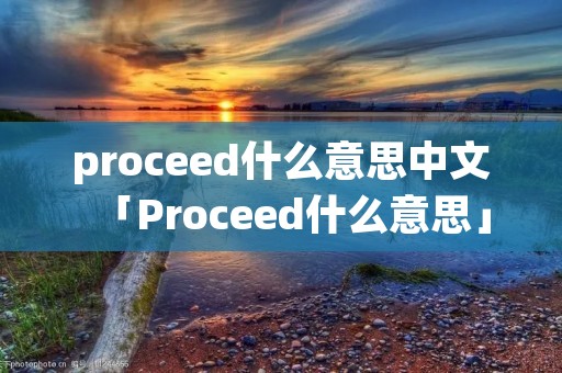 proceed什么意思中文「Proceed什么意思」