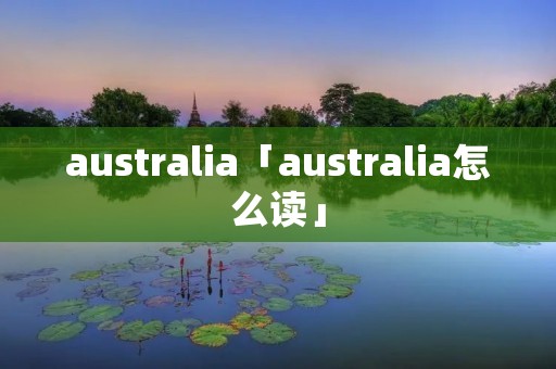 australia「australia怎么读」 australia「australia怎么读」