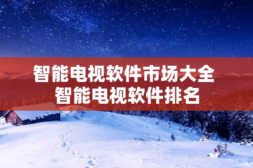智能电视软件市场大全 智能电视软件排名 智能电视软件市场大全 智能电视软件排名