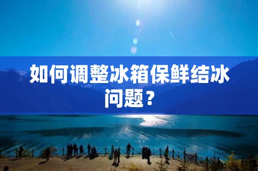 如何调整冰箱保鲜结冰问题? 如何调整冰箱保鲜结冰问题?