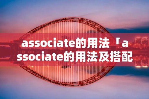 associate的用法「associate的用法及搭配」