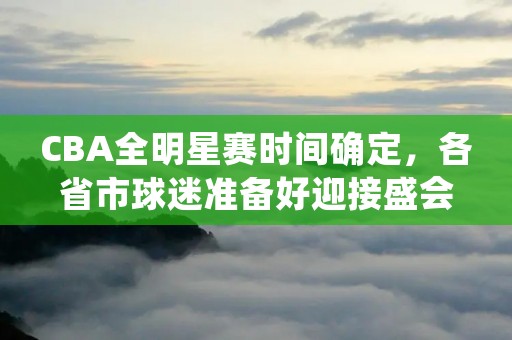 CBA全明星赛时间确定，各省市球迷准备好迎接盛会了！