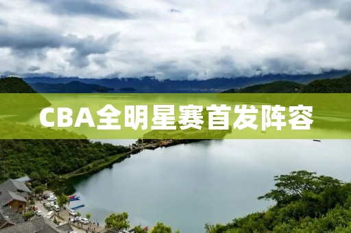 CBA全明星赛首发阵容:赛季最佳球员领衔 CBA全明星赛首发阵容:赛季最佳球员领衔