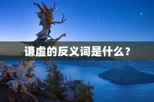 谦虚的反义词是什么？