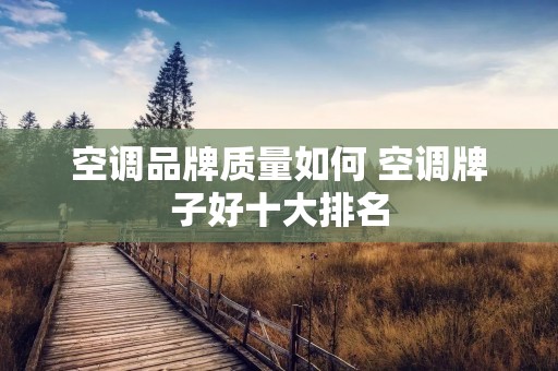 空调品牌质量如何 空调牌子好十大排名 空调品牌质量如何 空调牌子好十大排名