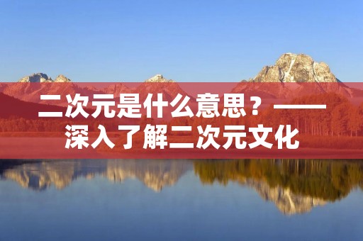 二次元是什么意思?——深入了解二次元文化