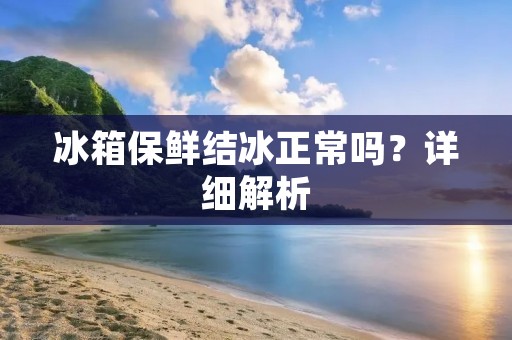 冰箱保鲜结冰正常吗？详细解析