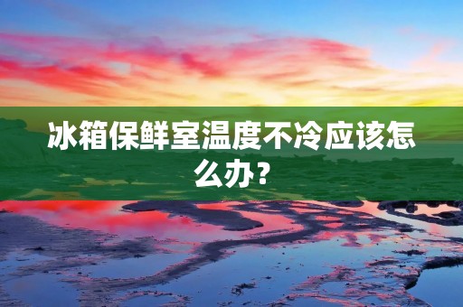 冰箱保鲜室温度不冷应该怎么办？