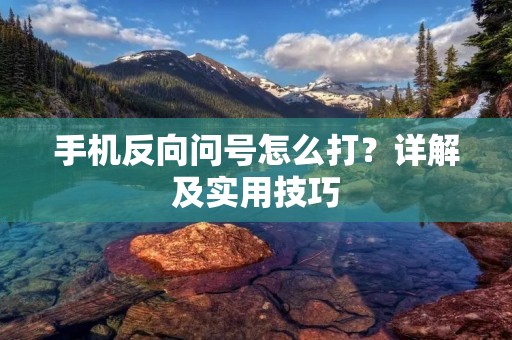 手机反向问号怎么打?详解及实用技巧 手机反向问号怎么打?详解及实用技巧