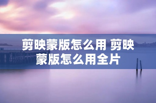 剪映蒙版怎么用 剪映蒙版怎么用全片