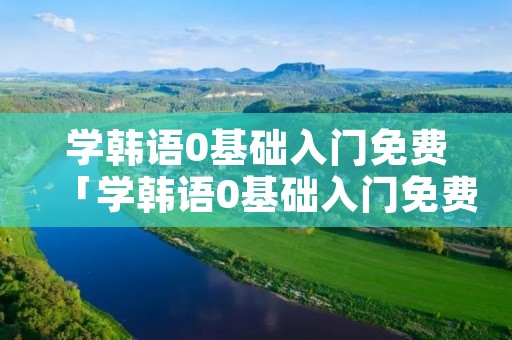 学韩语0基础入门免费「学韩语0基础入门免费口语发音」