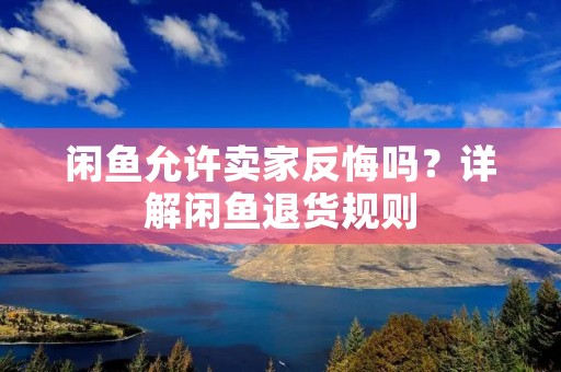 闲鱼允许卖家反悔吗？详解闲鱼退货规则