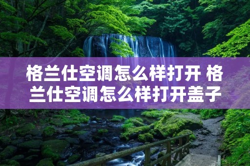 格兰仕空调怎么样打开 格兰仕空调怎么样打开盖子 格兰仕空调怎么样打开 格兰仕空调怎么样打开盖子