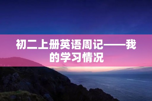 初二上册英语周记——我的学习情况 初二上册英语周记——我的学习情况