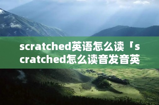 scratched英语怎么读「scratched怎么读音发音英语」 scratched英语怎么读「scratched怎么读音发音英语」