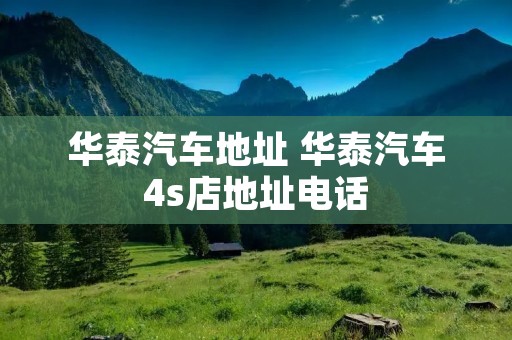 华泰汽车地址 华泰汽车4s店地址** 华泰汽车地址 华泰汽车4s店地址**