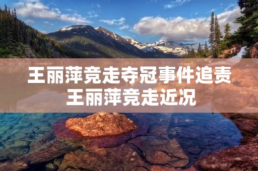 王丽萍竞走夺冠事件追责 王丽萍竞走近况