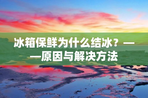 冰箱保鲜为什么结冰？——原因与解决方法