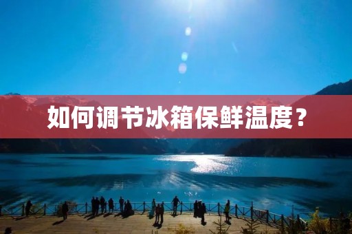 如何调节冰箱保鲜温度？