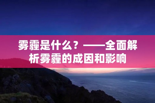 雾霾是什么?——全面解析雾霾的成因和影响 雾霾是什么?——全面解析雾霾的成因和影响