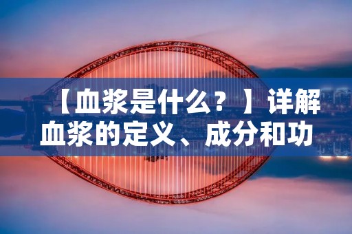 【血浆是什么？】详解血浆的定义、成分和功能