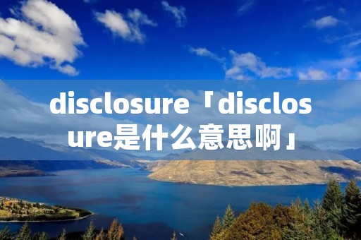 disclosure「disclosure是什么意思啊」 disclosure「disclosure是什么意思啊」
