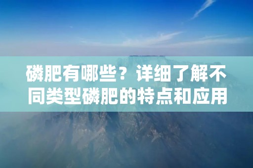 磷肥有哪些?详细了解不同类型磷肥的特点和应用