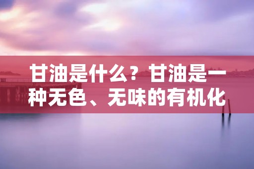 甘油是什么？甘油是一种无色、无味的有机化合物，也被称为丙三醇或甘三醇。它是一种具有高度亲水性的三元醇，分子式为C3H8O3。甘油是一种广泛使用的化学品，被用于制药、食品、化妆品、烟草和化学品等多个领域。