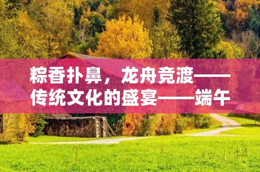 粽香扑鼻，龙舟竞渡——传统文化的盛宴——端午佳节