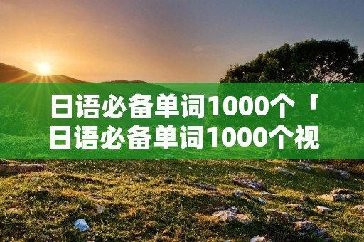 日语必备单词1000个「日语必备单词1000个视频」