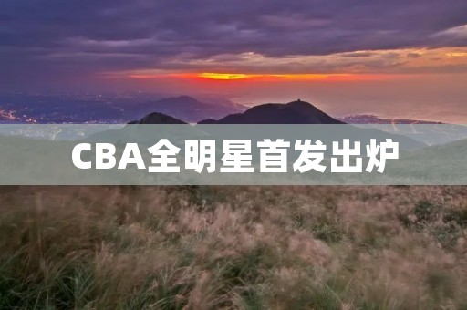 CBA全明星首发出炉:谁将代表东、西区出战? CBA全明星首发出炉:谁将代表东、西区出战?