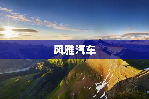 风雅汽车:让驾驶成为一种享受 风雅汽车:让驾驶成为一种享受