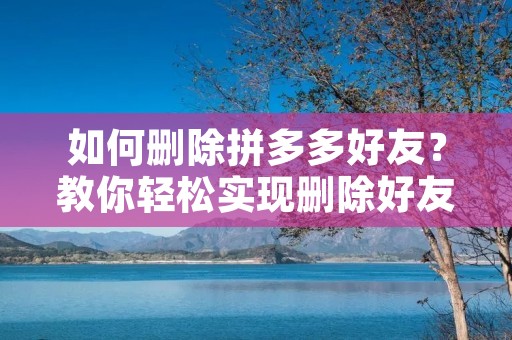 如何删除拼多多好友?教你轻松实现删除好友的方法 如何删除拼多多好友?教你轻松实现删除好友的方法