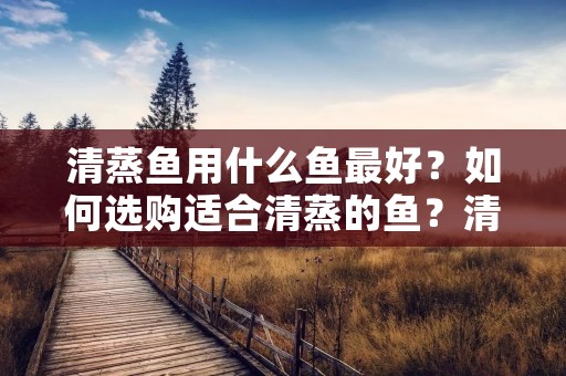 清蒸鱼用什么鱼最好?如何选购适合清蒸的鱼?清蒸鱼是一道美味又健康的家常菜,但是选购适合清蒸的鱼却是很多人头疼的问题。本文将为大家介绍清蒸鱼用什么鱼最好以及如何选购适合清蒸的鱼。
