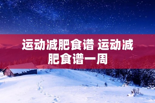 运动减肥食谱 运动减肥食谱一周