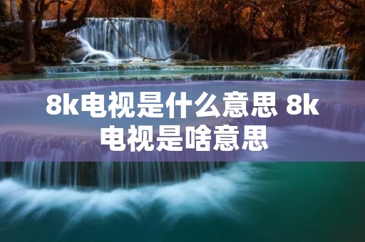 8k电视是什么意思 8k电视是啥意思