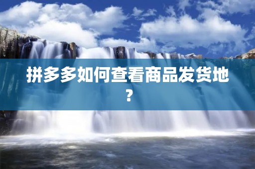 拼多多如何查看商品发货地? 拼多多如何查看商品发货地?