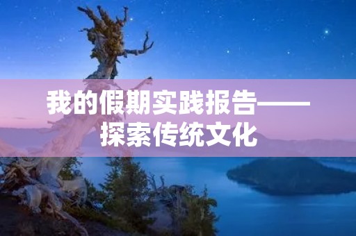 我的假期实践报告——探索传统文化