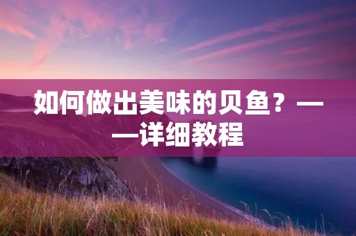 如何做出美味的贝鱼?——详细教程 如何做出美味的贝鱼?——详细教程